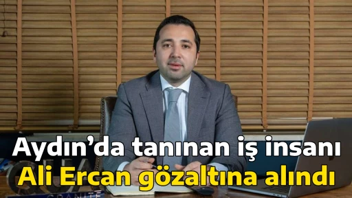 Aydın&rsquo;da tanınan iş insanı Ali Ercan g&ouml;zaltına alındı