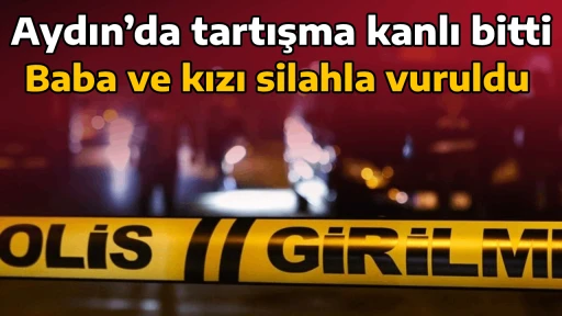 Aydın&rsquo;da tartışma kanlı bitti, Baba ve kızı silahla vuruldu