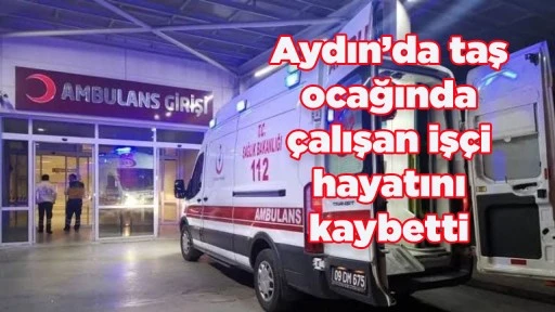 Aydın&rsquo;da taş ocağında &ccedil;alışan iş&ccedil;i hayatını kaybetti