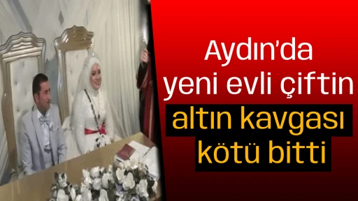 Aydın&rsquo;da yeni evli &ccedil;iftin altın kavgası k&ouml;t&uuml; bitti