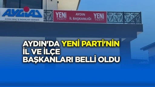 Aydın&rsquo;da Yeni Parti&rsquo;nin il ve il&ccedil;e başkanları belli oldu