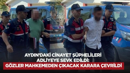 Aydın'daki cinayet ş&uuml;phelileri adliyeye sevk edildi: G&ouml;zler mahkemeden &ccedil;ıkacak karara &ccedil;evrildi