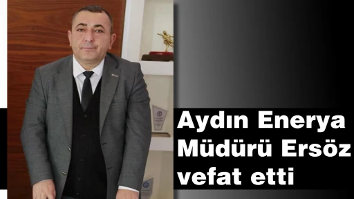 Aydın Enerya M&uuml;d&uuml;r&uuml; Ers&ouml;z vefat etti
