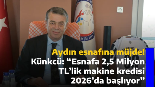 Aydın esnafına m&uuml;jde!  K&uuml;nkc&uuml;: &ldquo;Esnafa 2,5 Milyon TL&rsquo;lik makine kredisi 2026&rsquo;da başlıyor&rdquo;