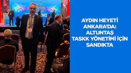 Aydın Heyeti Ankara&rsquo;da: Altuntaş TASKK Y&ouml;netimi İ&ccedil;in Sandıkta