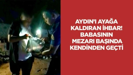 Aydın’ı ayağa kaldıran ihbar! Babasının mezarı başında kendinden geçti