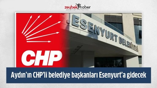 Aydın&rsquo;ın CHP&rsquo;li belediye başkanları Esenyurt&rsquo;a gidecek