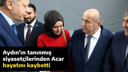Aydın&rsquo;ın tanınmış siyaset&ccedil;ilerinden Acar, hayatını kaybetti