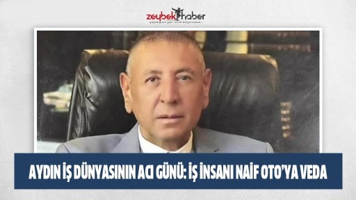 Aydın iş d&uuml;nyasının acı g&uuml;n&uuml;: İş insanı Naif Oto&rsquo;ya veda