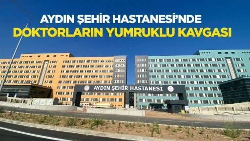 Aydın Şehir Hastanesi&rsquo;nde doktorların yumruklu kavgası