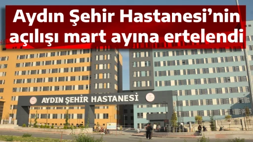 Aydın Şehir Hastanesi&rsquo;nin a&ccedil;ılışı mart ayına ertelendi