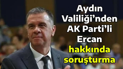 Aydın Valiliği&rsquo;nden AK Parti&rsquo;li Ercan hakkında soruşturma