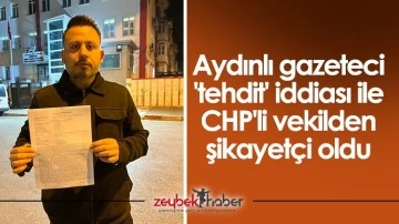 Aydınlı gazeteci 'tehdit' iddiası ile CHP'li vekilden şikayet&ccedil;i oldu