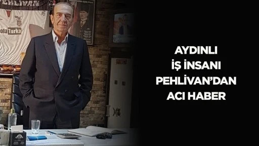 Aydınlı iş insanı Pehlivan’dan acı haber