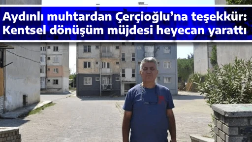 Aydınlı muhtardan &Ccedil;er&ccedil;ioğlu&rsquo;na teşekk&uuml;r: Kentsel d&ouml;n&uuml;ş&uuml;m m&uuml;jdesi heyecan yarattı