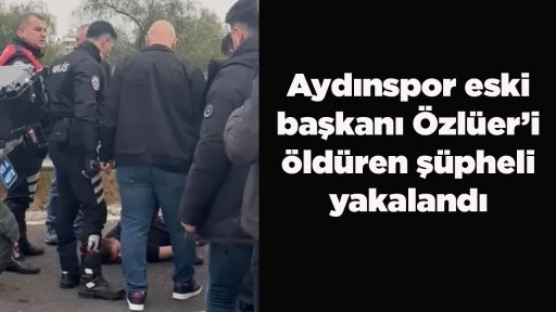 Aydınspor eski başkanı &Ouml;zl&uuml;er&rsquo;i &ouml;ld&uuml;ren ş&uuml;pheli yakalandı