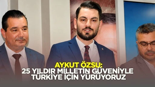 Aykut &Ouml;zsu: 25 Yıldır Milletin G&uuml;veniyle T&uuml;rkiye İ&ccedil;in Y&uuml;r&uuml;yoruz