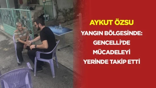 Aykut &Ouml;zsu yangın b&ouml;lgesinde: Gencelli&rsquo;de m&uuml;cadeleyi yerinde takip etti