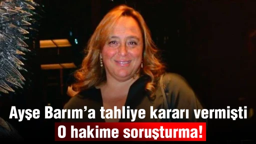 Ayşe Barım&rsquo;a tahliye kararı vermişti: O hakime soruşturma!