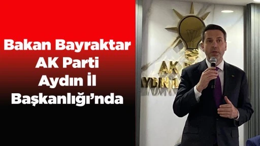 Bakan Bayraktar AK Parti Aydın İl Başkanlığı&rsquo;nda