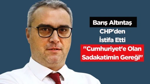 Barış Altıntaş CHP'den İstifa Etti "Cumhuriyet'e Olan Sadakatimin Gereği"