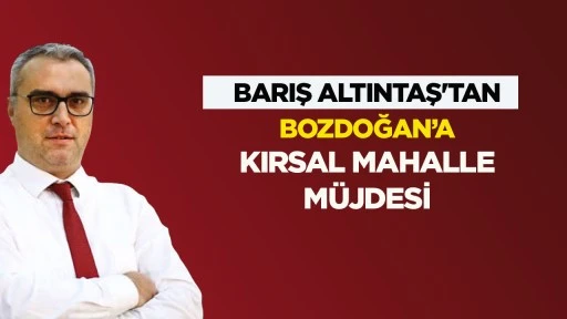 Barış Altıntaş'tan Bozdoğan&rsquo;a kırsal mahalle m&uuml;jdesi