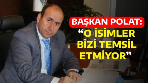 BAŞKAN POLAT: &ldquo; O İSİMLER BİZİ TEMSİL ETMİYOR&rdquo; 