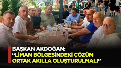 Başkan Akdoğan; ''Liman b&ouml;lgesindeki &ccedil;&ouml;z&uuml;m ortak akılla oluşturulmalı"
