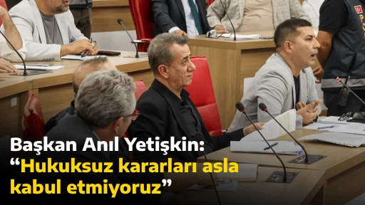Başkan Anıl Yetişkin, &ldquo;Hukuksuz kararları asla kabul etmiyoruz&rdquo;
