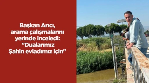 Başkan Arıcı, arama çalışmalarını yerinde inceledi: "Dualarımız Şahin evladımız için"