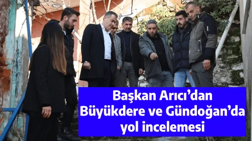 Başkan Arıcı&rsquo;dan B&uuml;y&uuml;kdere ve G&uuml;ndoğan&rsquo;da yol incelemesi