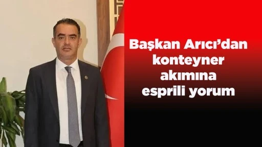 Başkan Arıcı&rsquo;dan konteyner akımına esprili yorum
