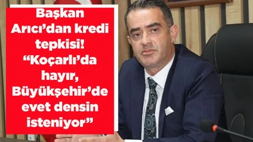 Başkan Arıcı&rsquo;dan kredi tepkisi! &ldquo;Ko&ccedil;arlı&rsquo;da hayır, B&uuml;y&uuml;kşehir&rsquo;de evet densin isteniyor&rdquo;