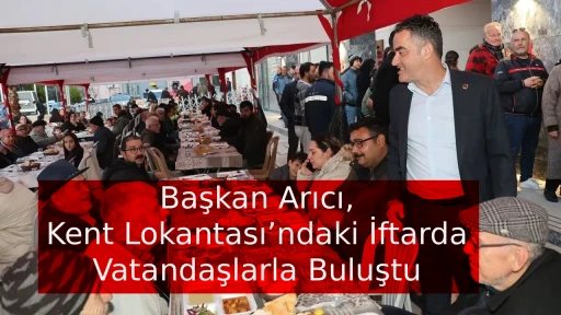 Başkan Arıcı, Kent Lokantası&rsquo;ndaki İftarda Vatandaşlarla Buluştu