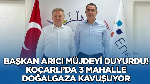 Başkan Arıcı m&uuml;jdeyi duyurdu! Ko&ccedil;arlı&rsquo;da 3 mahalle doğalgaza kavuşuyor