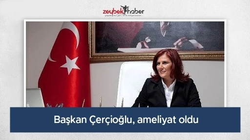 Başkan &Ccedil;er&ccedil;ioğlu, ameliyat oldu