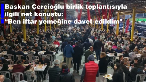 Başkan &Ccedil;er&ccedil;ioğlu birlik toplantısıyla ilgili net konuştu &ldquo;Ben iftar yemeğine davet edildim"