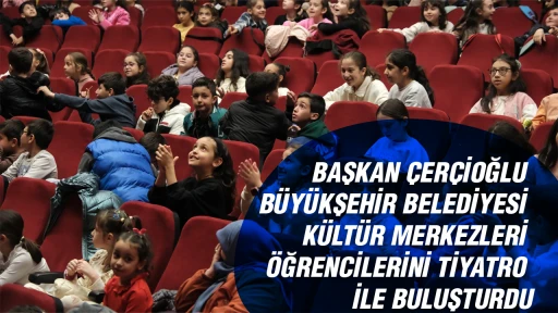 BAŞKAN ÇERÇİOĞLU BÜYÜKŞEHİR BELEDİYESİ KÜLTÜR MERKEZLERİ ÖĞRENCİLERİNİ TİYATRO İLE BULUŞTURDU