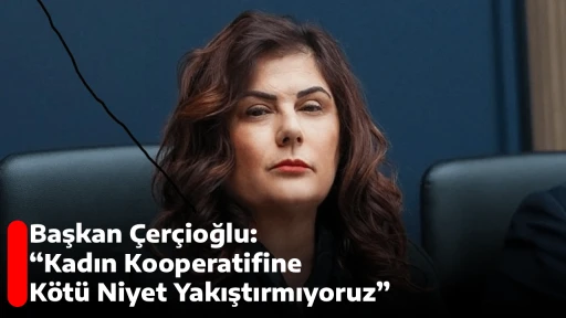 Başkan &Ccedil;er&ccedil;ioğlu: &ldquo;Kadın Kooperatifine K&ouml;t&uuml; Niyet Yakıştırmıyoruz&rdquo;
