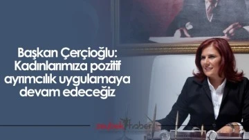 Başkan &Ccedil;er&ccedil;ioğlu: Kadınlarımıza pozitif ayrımcılık uygulamaya devam edeceğiz