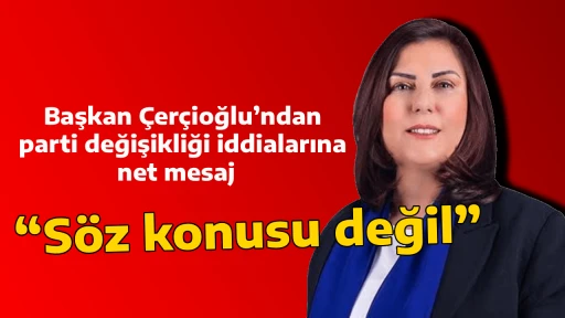 Başkan Çerçioğlu’ndan parti değişikliği iddialarına net mesaj  “Söz konusu değil”