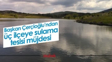Başkan &Ccedil;er&ccedil;ioğlu&rsquo;ndan &uuml;&ccedil; il&ccedil;eye sulama tesisi m&uuml;jdesi