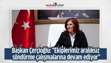 Başkan &Ccedil;er&ccedil;ioğlu: "Ekiplerimiz aralıksız s&ouml;nd&uuml;rme &ccedil;alışmalarına devam ediyor"