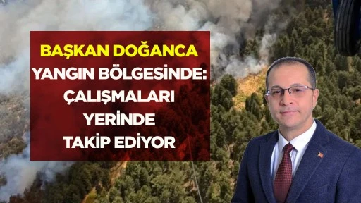 Başkan Doğanca yangın b&ouml;lgesinde &ccedil;alışmaları yerinde takip ediyor