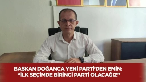Başkan Doğanca Yeni Parti'den emin:"İlk se&ccedil;imde birinci parti olacağız"