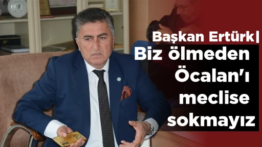 Başkan Ert&uuml;rk: 'Biz &ouml;lmeden &Ouml;calan'ı meclise sokmayız'