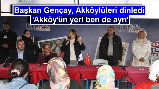 Başkan Gen&ccedil;ay, Akk&ouml;yl&uuml;leri dinledi; 'Akk&ouml;y'&uuml;n yeri ben de ayrı'