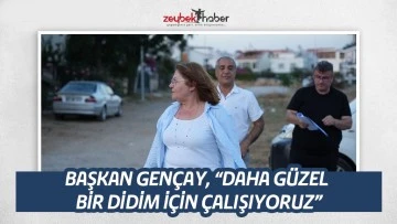 BAŞKAN GEN&Ccedil;AY, &ldquo;DAHA G&Uuml;ZEL BİR DİDİM İ&Ccedil;İN &Ccedil;ALIŞIYORUZ&rdquo;
