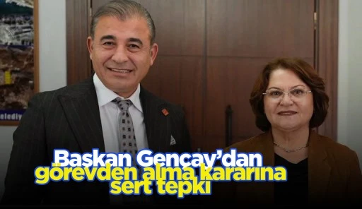 Başkan Gençay’dan görevden alma kararına sert tepki