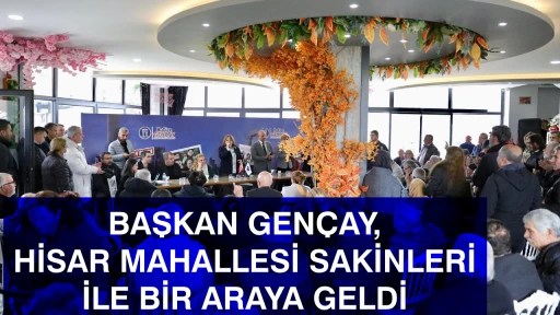 BAŞKAN GEN&Ccedil;AY, HİSAR MAHALLESİ SAKİNLERİ İLE BİR ARAYA GELDİ 